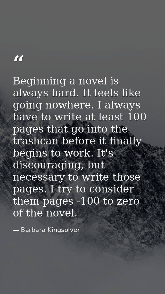 Beginning a novel is always hard. It feels like going nowhere. I always have to write at least 100 pages that go into th — Barbara Kingsolver