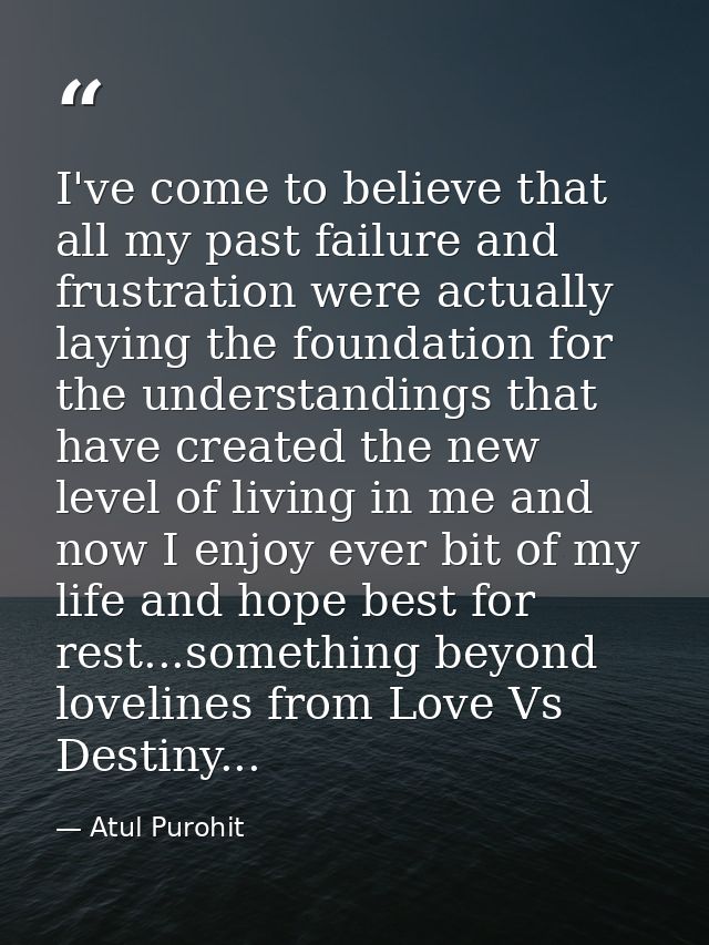 I've come to believe that all my past failure and frustration were actually laying the foundation for the understandings — Atul Purohit