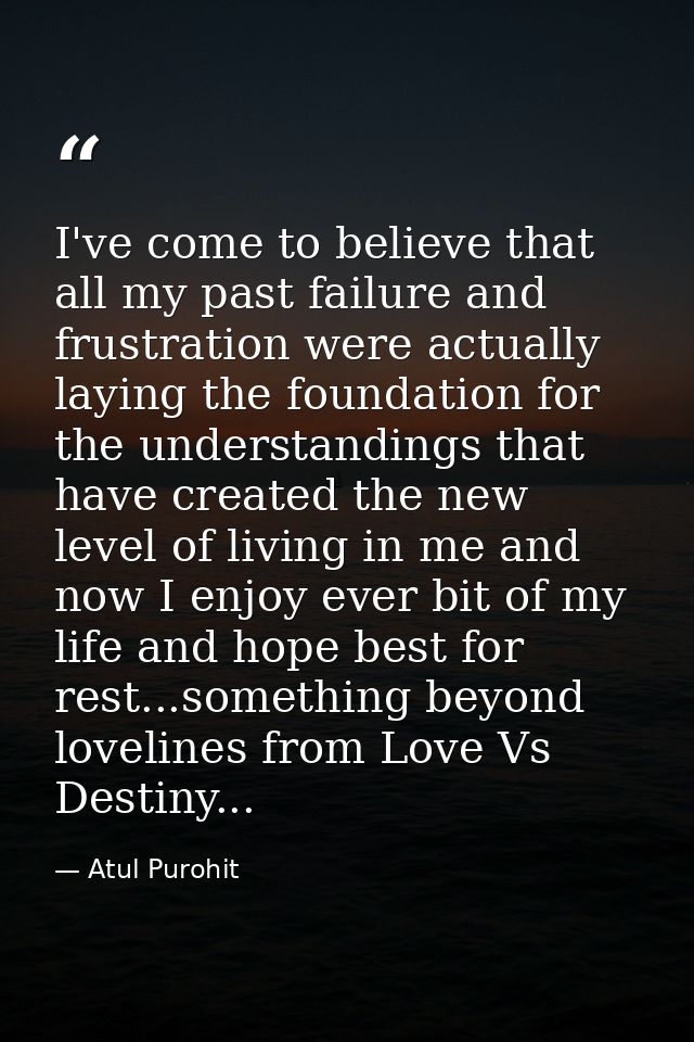 I've come to believe that all my past failure and frustration were actually laying the foundation for the understandings — Atul Purohit