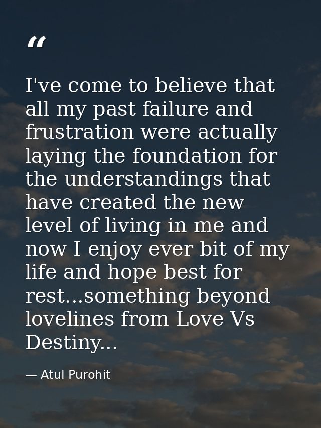 I've come to believe that all my past failure and frustration were actually laying the foundation for the understandings — Atul Purohit
