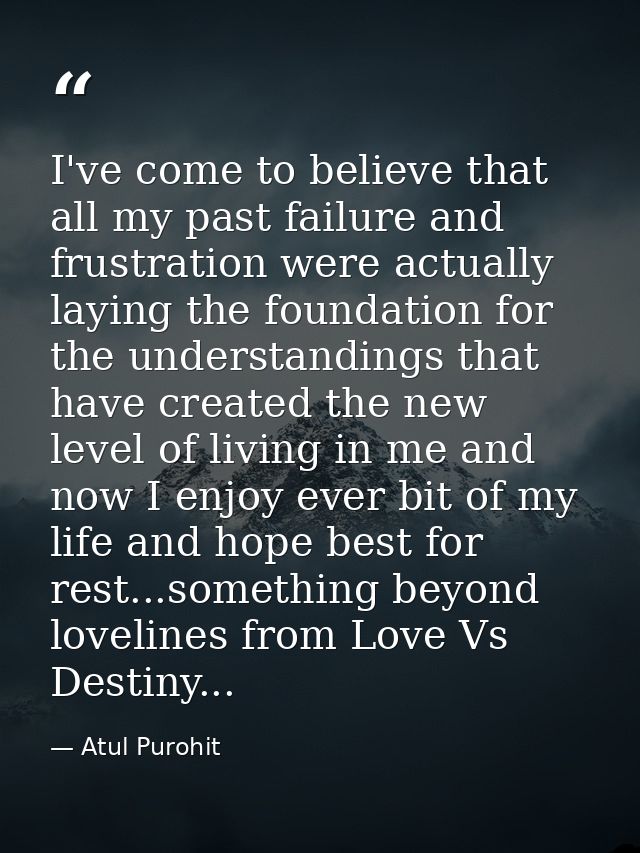 I've come to believe that all my past failure and frustration were actually laying the foundation for the understandings — Atul Purohit