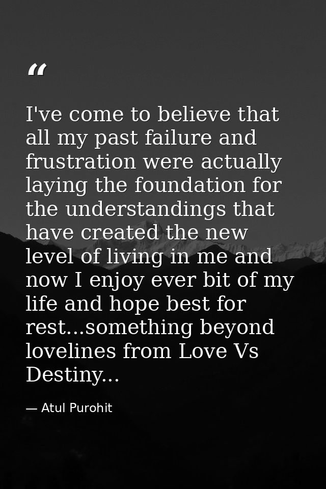 I've come to believe that all my past failure and frustration were actually laying the foundation for the understandings — Atul Purohit
