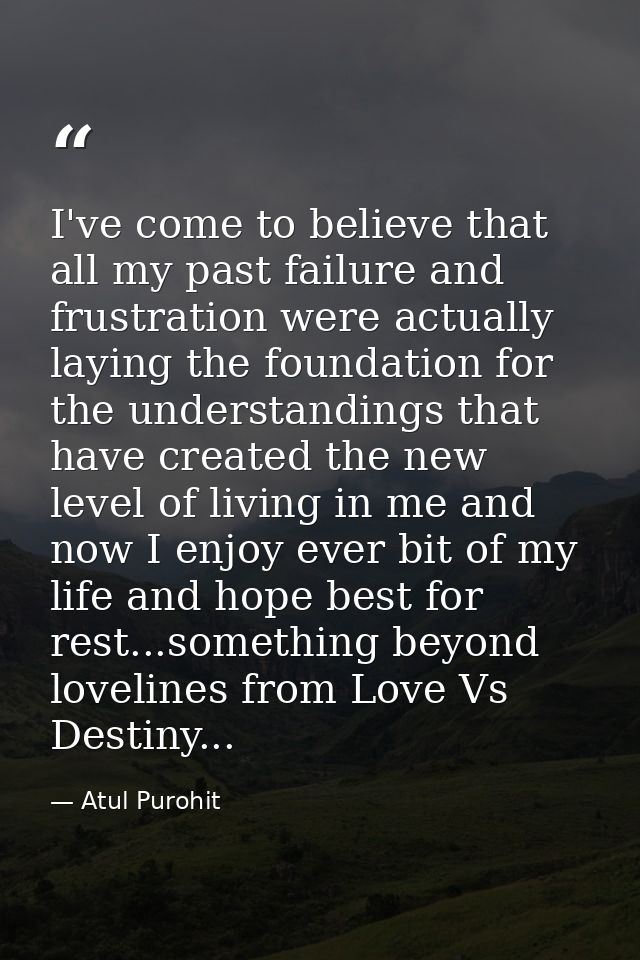 I've come to believe that all my past failure and frustration were actually laying the foundation for the understandings — Atul Purohit