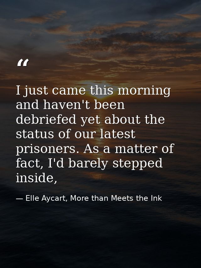 I just came this morning and haven't been debriefed yet about the status of our latest prisoners. As a matter of fact, I — Elle Aycart, More than Meets the Ink