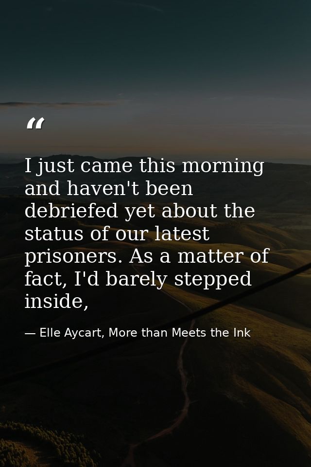 I just came this morning and haven't been debriefed yet about the status of our latest prisoners. As a matter of fact, I — Elle Aycart, More than Meets the Ink