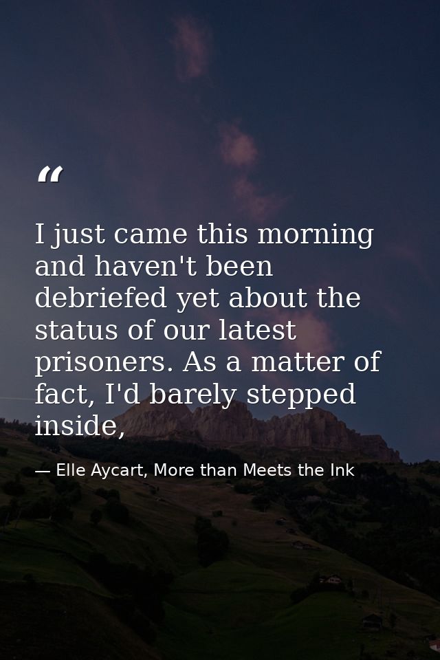 I just came this morning and haven't been debriefed yet about the status of our latest prisoners. As a matter of fact, I — Elle Aycart, More than Meets the Ink