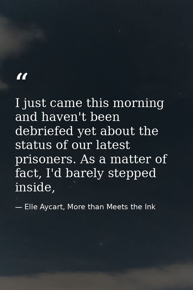 I just came this morning and haven't been debriefed yet about the status of our latest prisoners. As a matter of fact, I — Elle Aycart, More than Meets the Ink