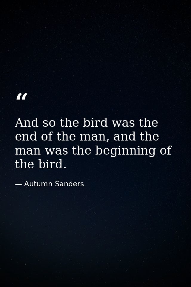 And so the bird was the end of the man, and the man was the beginning of the bird. — Autumn Sanders