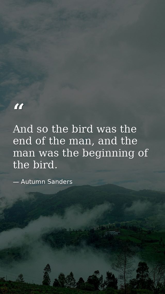 And so the bird was the end of the man, and the man was the beginning of the bird. — Autumn Sanders