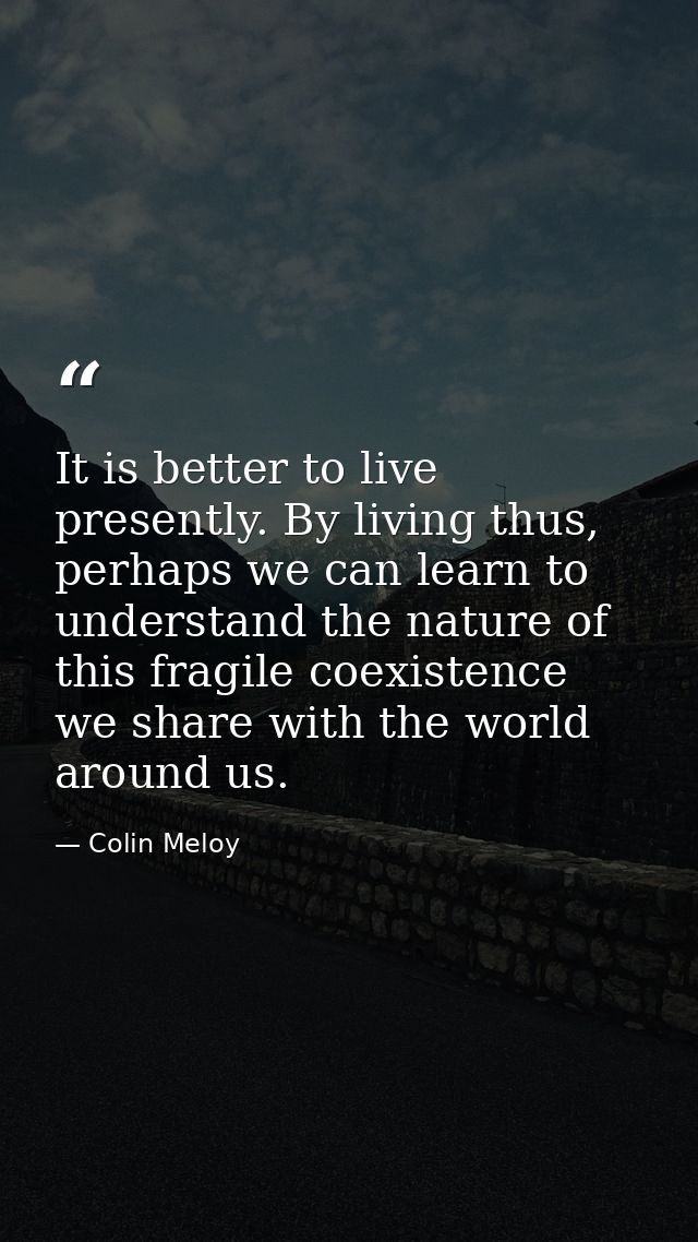 It is better to live presently. By living thus, perhaps we can learn to understand the nature of this fragile coexistenc — Colin Meloy