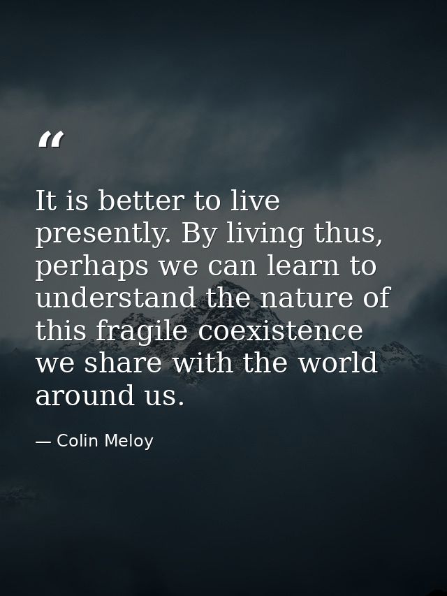 It is better to live presently. By living thus, perhaps we can learn to understand the nature of this fragile coexistenc — Colin Meloy
