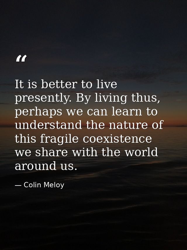 It is better to live presently. By living thus, perhaps we can learn to understand the nature of this fragile coexistenc — Colin Meloy