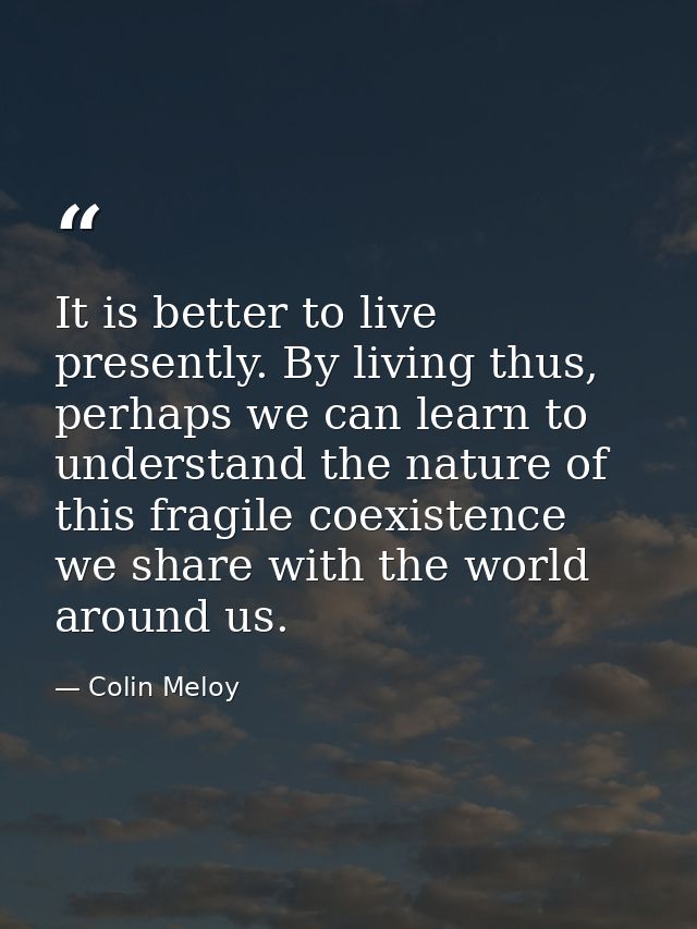 It is better to live presently. By living thus, perhaps we can learn to understand the nature of this fragile coexistenc — Colin Meloy