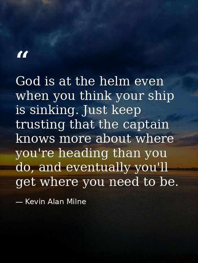 God is at the helm even when you think your ship is sinking. Just keep trusting that the captain knows more about where  — Kevin Alan Milne