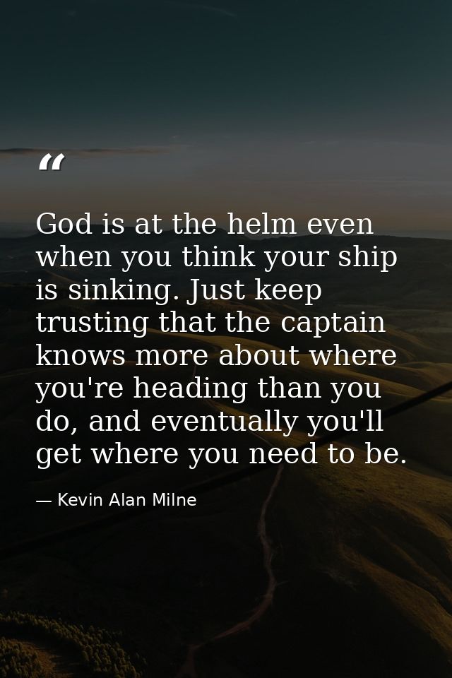 God is at the helm even when you think your ship is sinking. Just keep trusting that the captain knows more about where  — Kevin Alan Milne