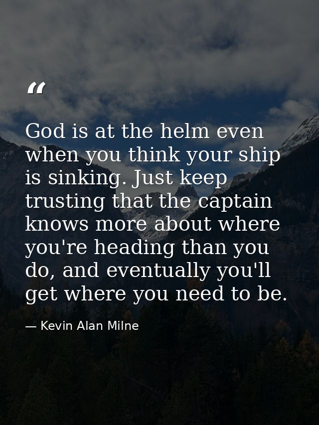 God is at the helm even when you think your ship is sinking. Just keep trusting that the captain knows more about where  — Kevin Alan Milne