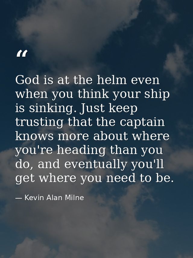 God is at the helm even when you think your ship is sinking. Just keep trusting that the captain knows more about where  — Kevin Alan Milne