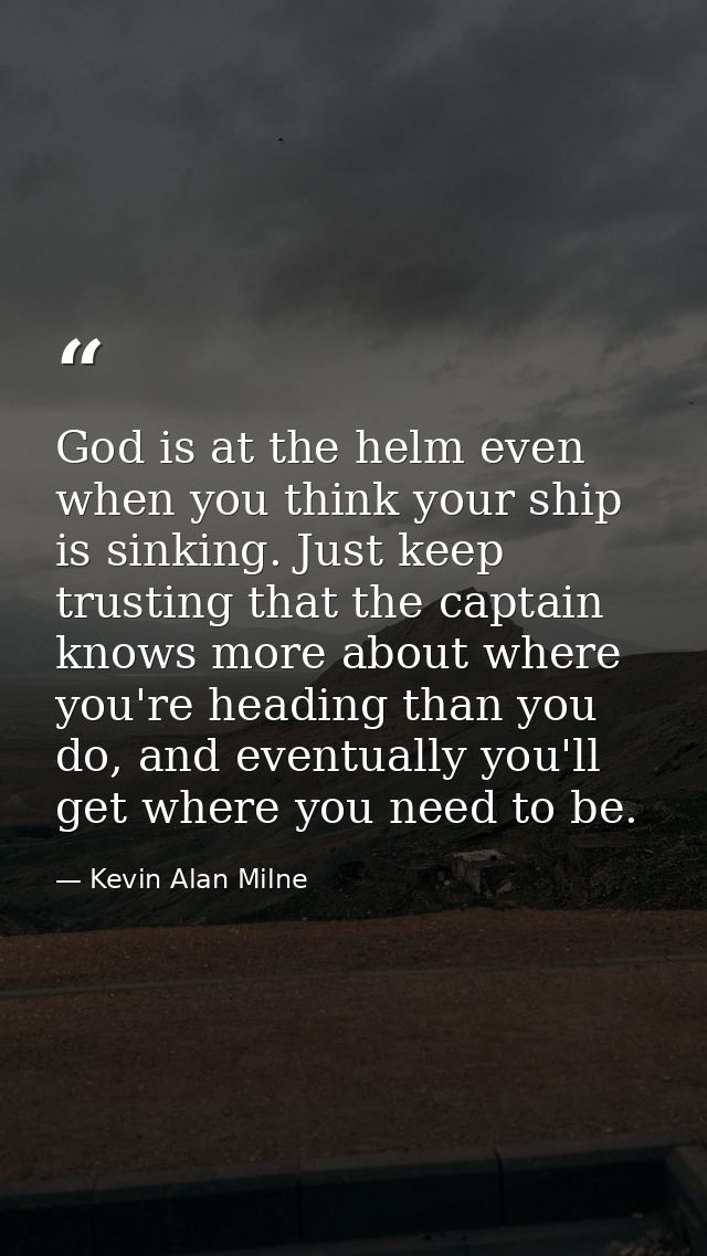 God is at the helm even when you think your ship is sinking. Just keep trusting that the captain knows more about where  — Kevin Alan Milne