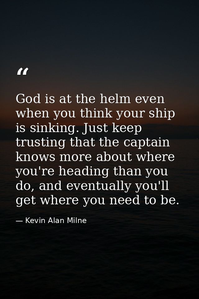 God is at the helm even when you think your ship is sinking. Just keep trusting that the captain knows more about where  — Kevin Alan Milne