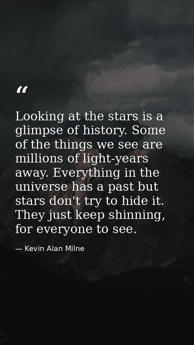 Looking at the stars is a glimpse of history. Some of the things we see are millions of light-years away. Everything in  — Kevin Alan Milne