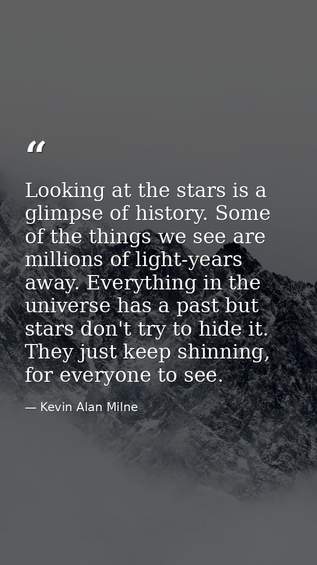 Looking at the stars is a glimpse of history. Some of the things we see are millions of light-years away. Everything in  — Kevin Alan Milne