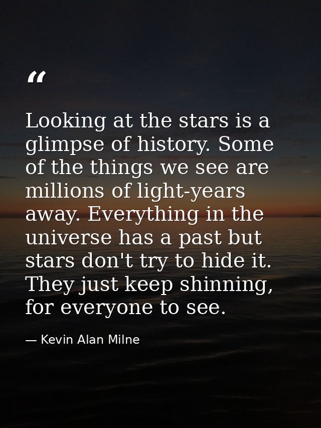 Looking at the stars is a glimpse of history. Some of the things we see are millions of light-years away. Everything in  — Kevin Alan Milne