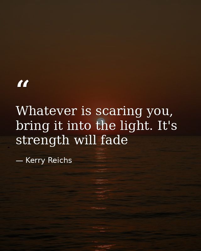 Whatever is scaring you, bring it into the light. It's strength will fade — Kerry Reichs