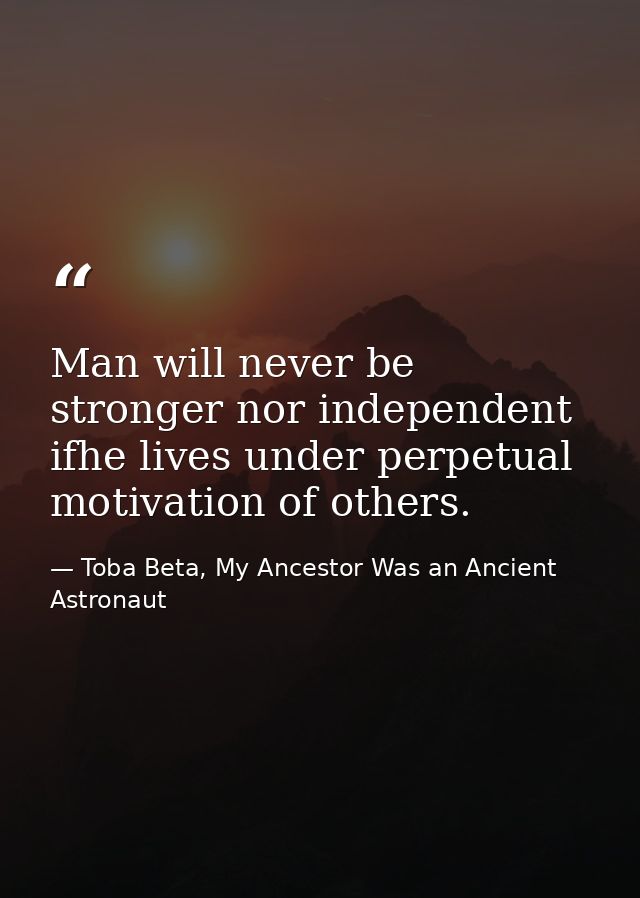 Man will never be stronger nor independent ifhe lives under perpetual motivation of others. — Toba Beta, My Ancestor Was an Ancient Astronaut