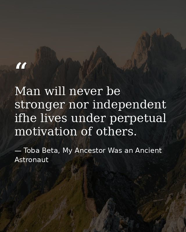 Man will never be stronger nor independent ifhe lives under perpetual motivation of others. — Toba Beta, My Ancestor Was an Ancient Astronaut