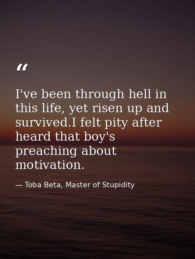 I've been through hell in this life, yet risen up and survived.I felt pity after heard that boy's preaching about motiva — Toba Beta, Master of Stupidity