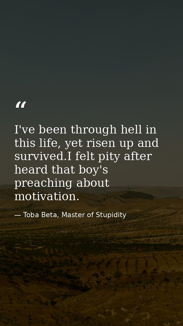I've been through hell in this life, yet risen up and survived.I felt pity after heard that boy's preaching about motiva — Toba Beta, Master of Stupidity