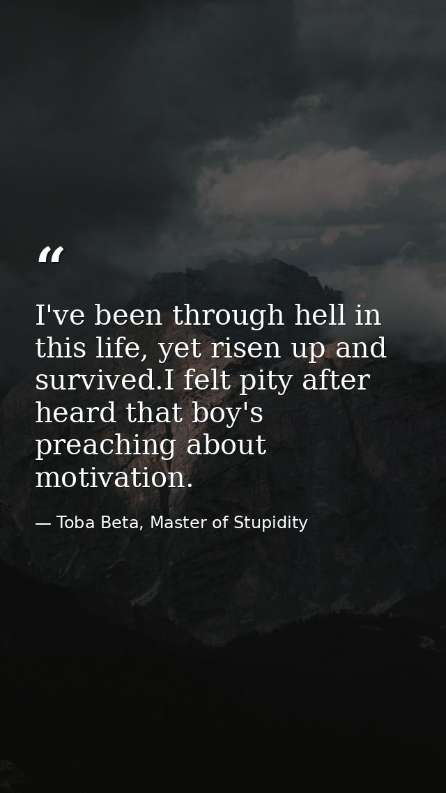 I've been through hell in this life, yet risen up and survived.I felt pity after heard that boy's preaching about motiva — Toba Beta, Master of Stupidity