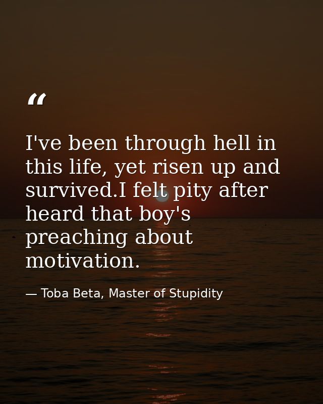 I've been through hell in this life, yet risen up and survived.I felt pity after heard that boy's preaching about motiva — Toba Beta, Master of Stupidity