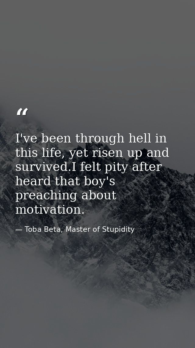 I've been through hell in this life, yet risen up and survived.I felt pity after heard that boy's preaching about motiva — Toba Beta, Master of Stupidity