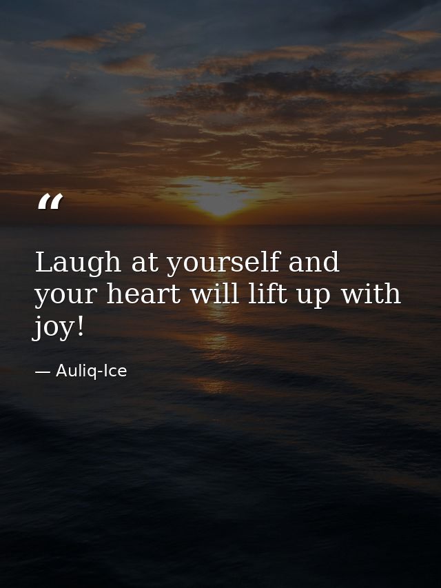 Laugh at yourself and your heart will lift up with joy! — Auliq-Ice