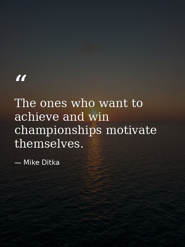 The ones who want to achieve and win championships motivate themselves. — Mike Ditka