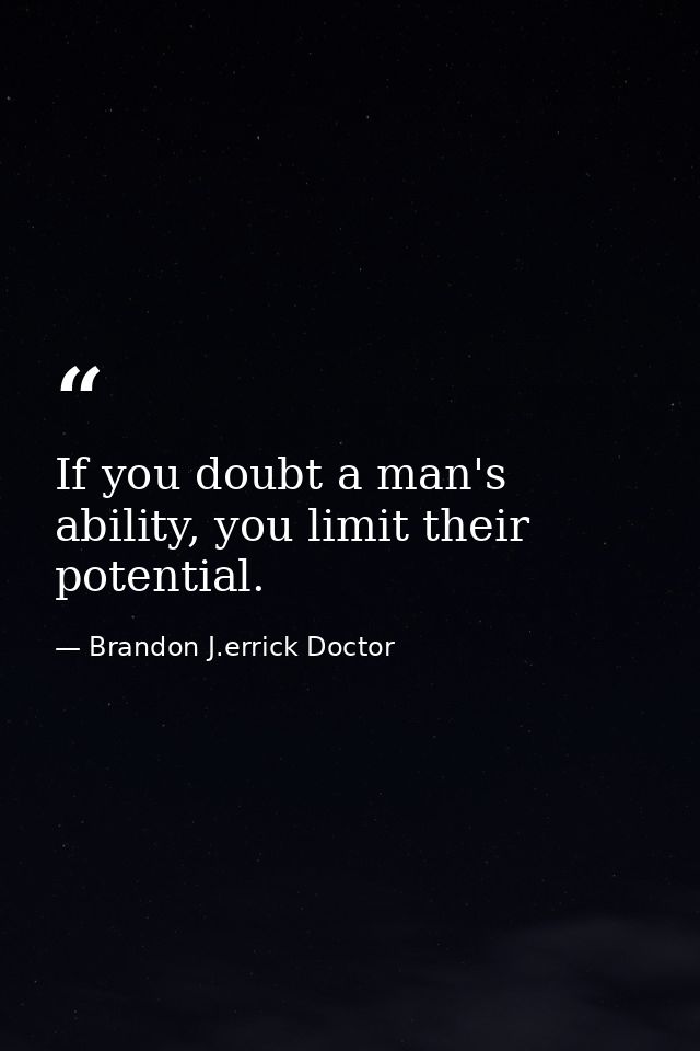 If you doubt a man's ability, you limit their potential. — Brandon J.errick Doctor