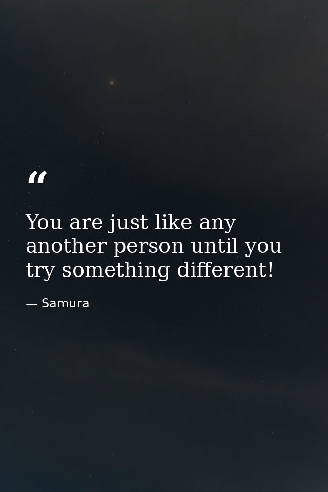 You are just like any another person until you try something different! — Samura