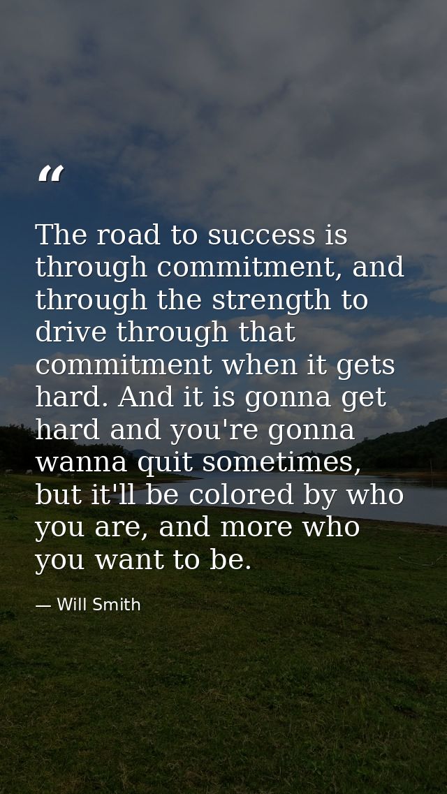 The road to success is through commitment, and through the strength to drive through that commitment when it gets hard.  — Will Smith