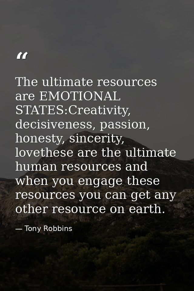 The ultimate resources are EMOTIONAL STATES:Creativity, decisiveness, passion, honesty, sincerity, lovethese are the ult — Tony Robbins