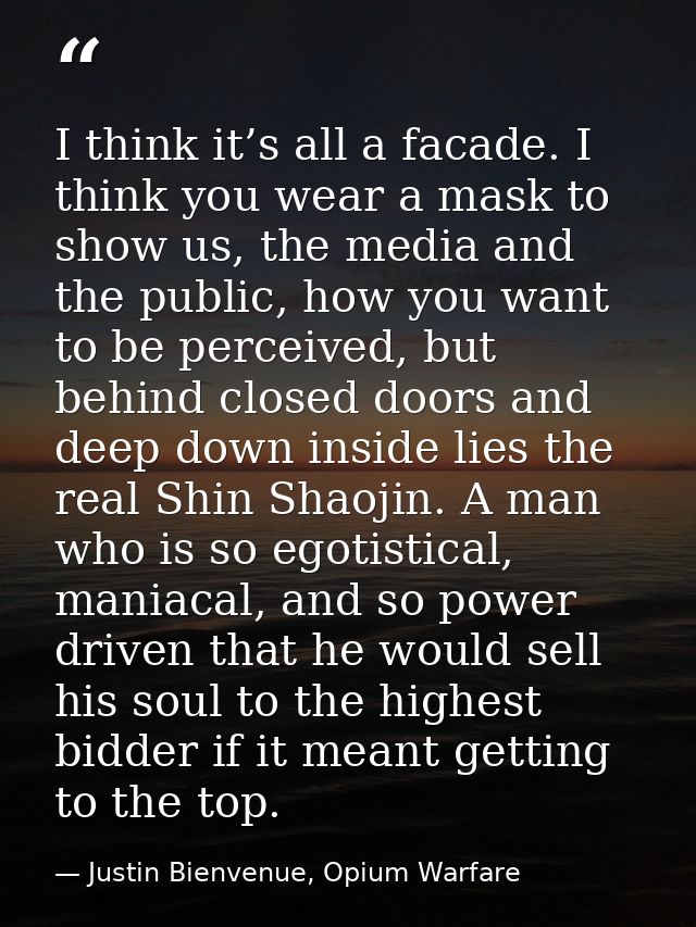 I think it’s all a facade. I think you wear a mask to show us, the media and the public, how you want to be perceived, b — Justin Bienvenue, Opium Warfare