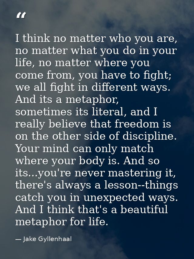 I think no matter who you are, no matter what you do in your life, no matter where you come from, you have to fight; we  — Jake Gyllenhaal