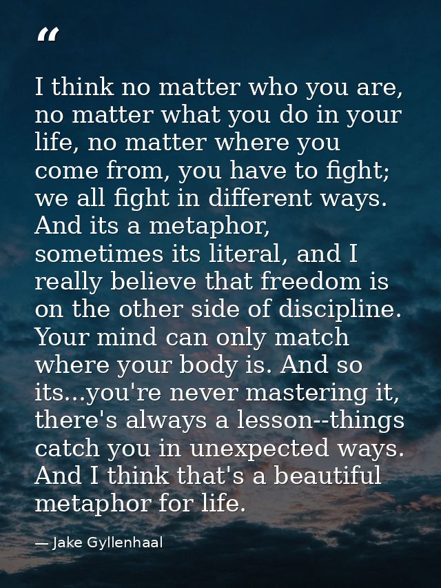 I think no matter who you are, no matter what you do in your life, no matter where you come from, you have to fight; we  — Jake Gyllenhaal