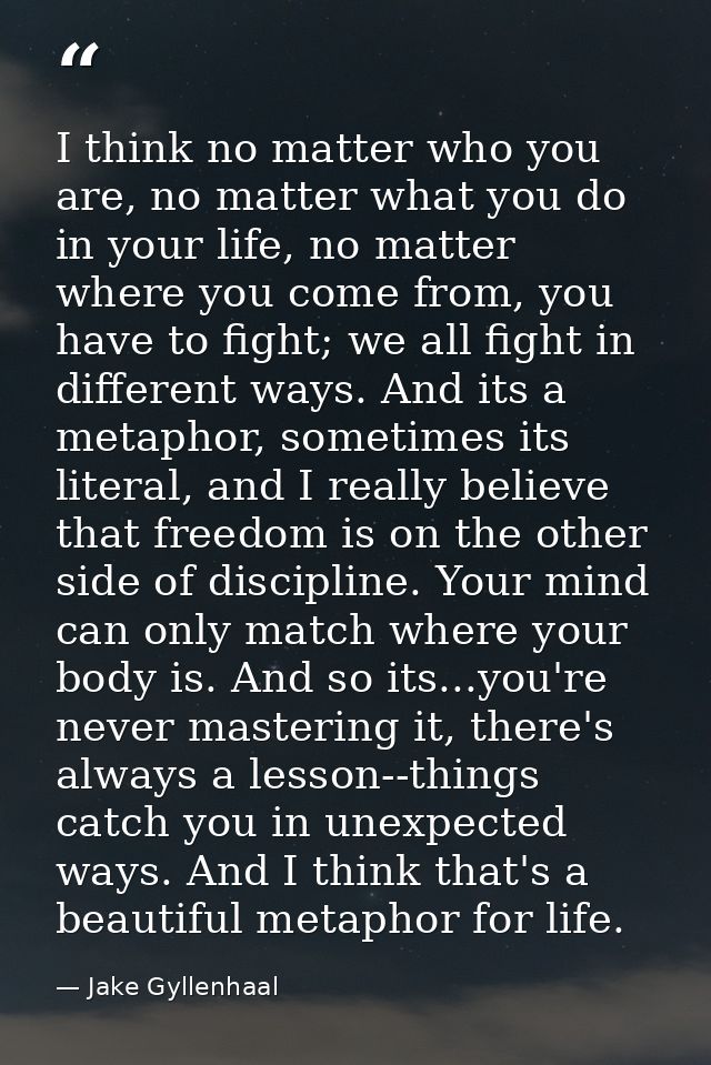 I think no matter who you are, no matter what you do in your life, no matter where you come from, you have to fight; we  — Jake Gyllenhaal