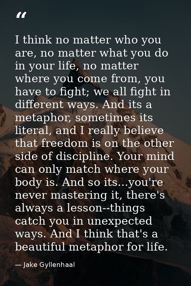 I think no matter who you are, no matter what you do in your life, no matter where you come from, you have to fight; we  — Jake Gyllenhaal