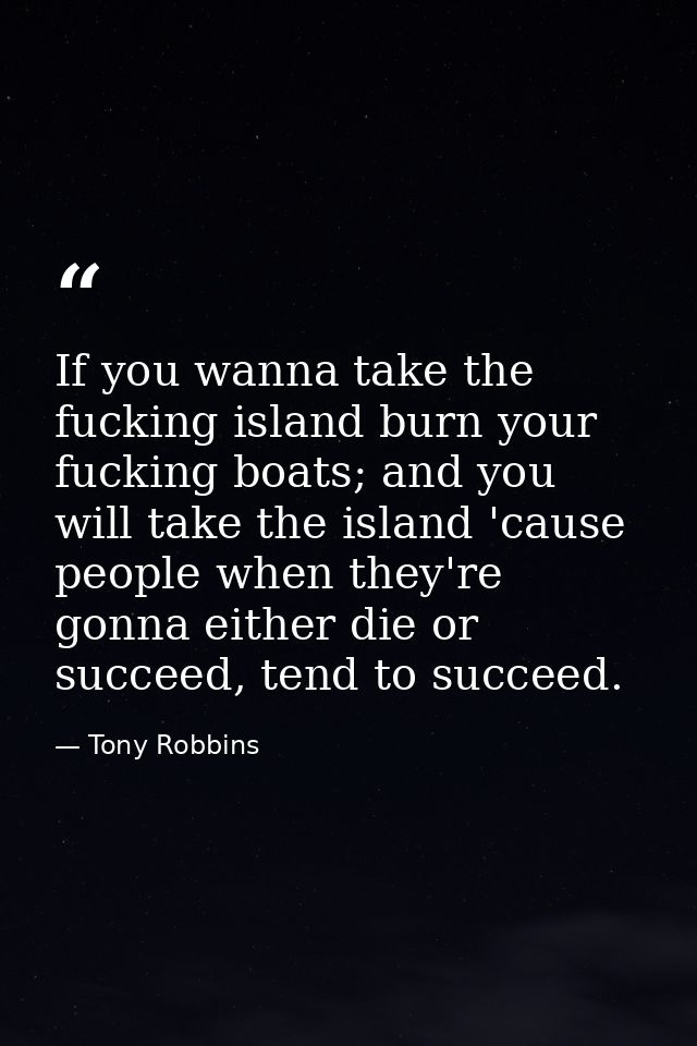 If you wanna take the fucking island burn your fucking boats; and you will take the island 'cause people when they're go — Tony Robbins