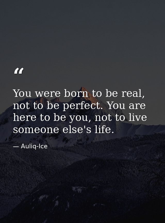 You were born to be real, not to be perfect. You are here to be you, not to live someone else's life. — Auliq-Ice