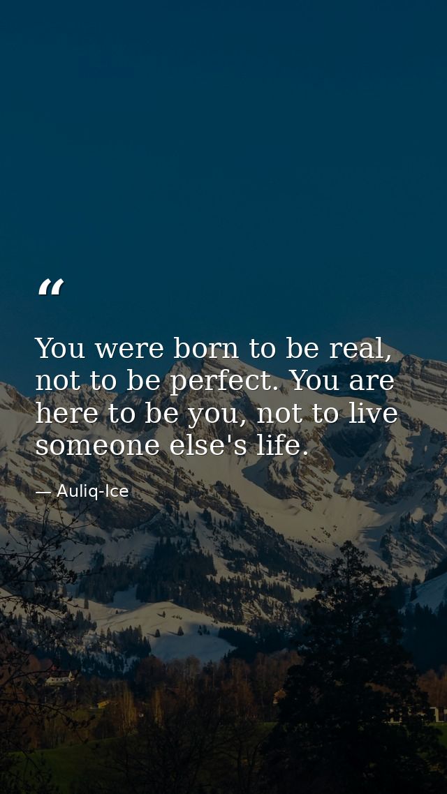 You were born to be real, not to be perfect. You are here to be you, not to live someone else's life. — Auliq-Ice