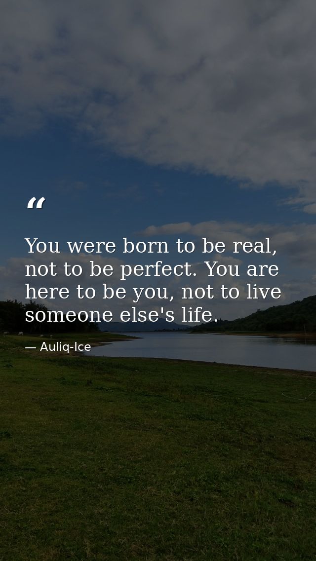 You were born to be real, not to be perfect. You are here to be you, not to live someone else's life. — Auliq-Ice