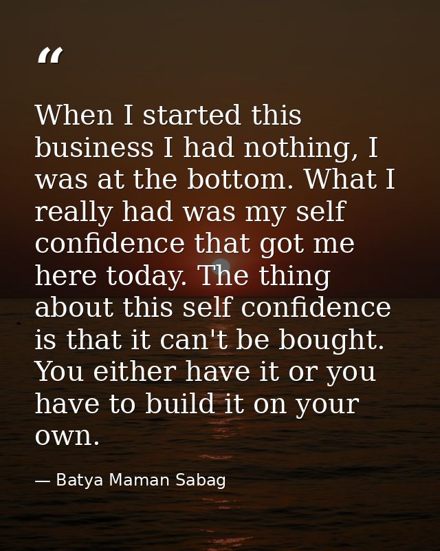 When I started this business I had nothing, I was at the bottom. What I really had was my self confidence that got me he — Batya Maman Sabag